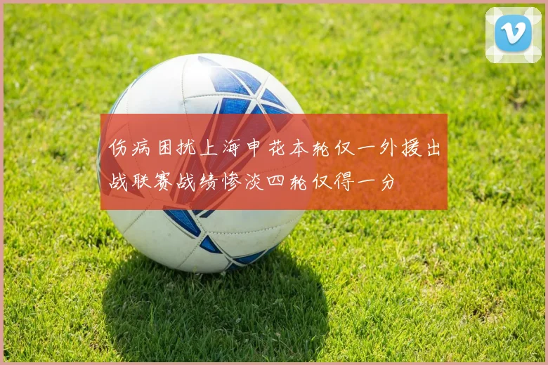 伤病困扰上海申花本轮仅一外援出战联赛战绩惨淡四轮仅得一分