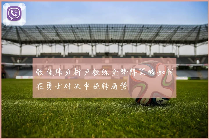 张佳玮分析卢教练全锋阵策略如何在勇士对决中逆转局势