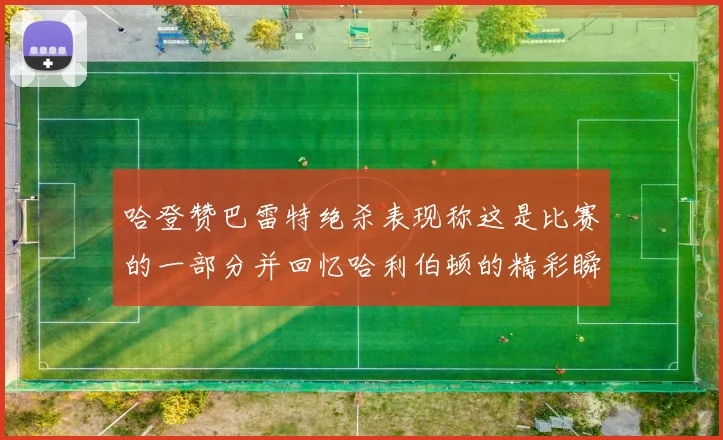 哈登赞巴雷特绝杀表现称这是比赛的一部分并回忆哈利伯顿的精彩瞬间
