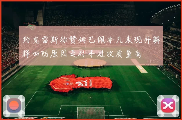 约克雷斯称赞姆巴佩非凡表现并解释回防原因是对手进攻质量高