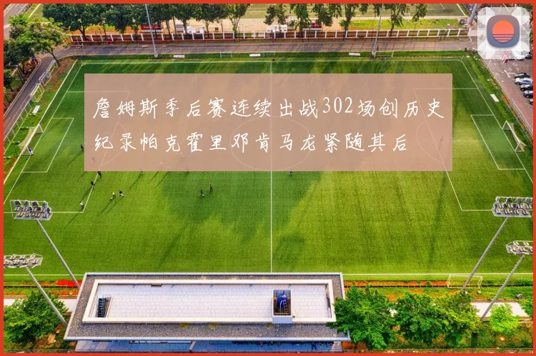 詹姆斯季后赛连续出战302场创历史纪录帕克霍里邓肯马龙紧随其后