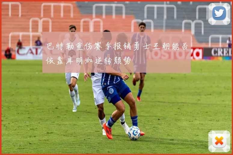 巴特勒重伤赛季报销勇士王朝能否依靠库明加逆转颓势