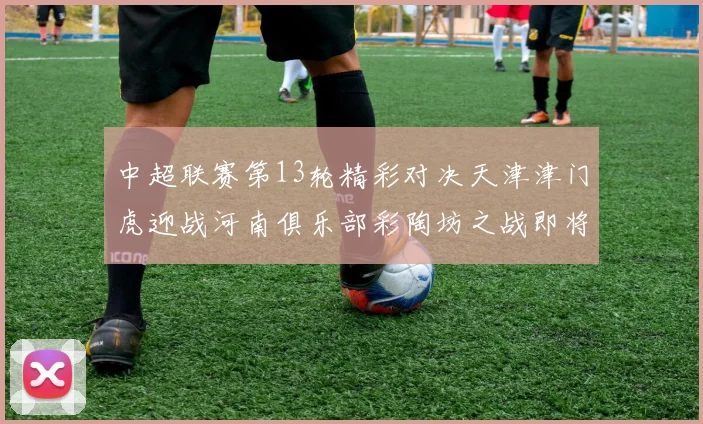 中超联赛第13轮精彩对决天津津门虎迎战河南俱乐部彩陶坊之战即将开启