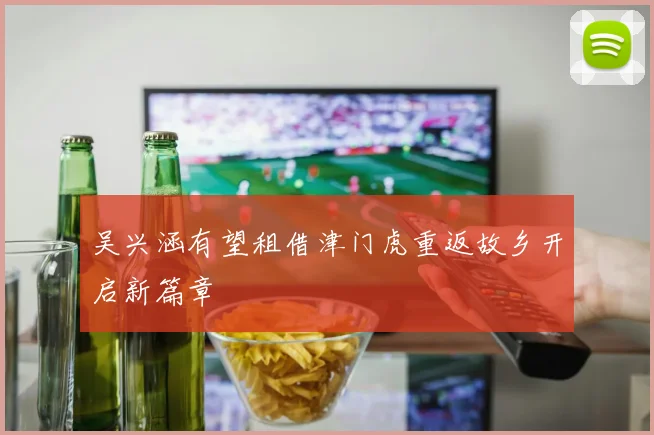 吴兴涵有望租借津门虎重返故乡开启新篇章