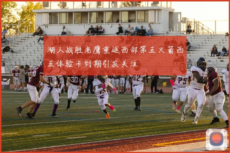 湖人战胜老鹰重返西部第五火箭西五体验卡到期引发关注
