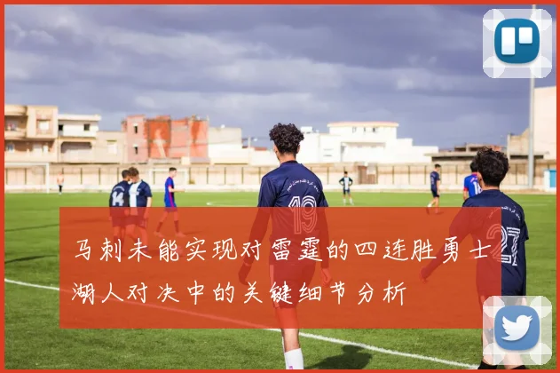 马刺未能实现对雷霆的四连胜勇士湖人对决中的关键细节分析