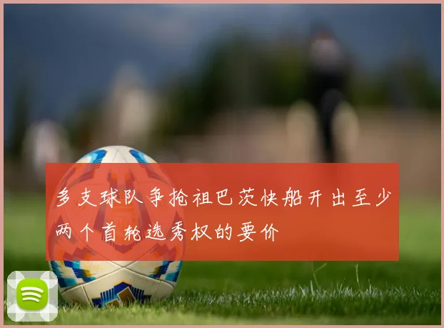 多支球队争抢祖巴茨快船开出至少两个首轮选秀权的要价