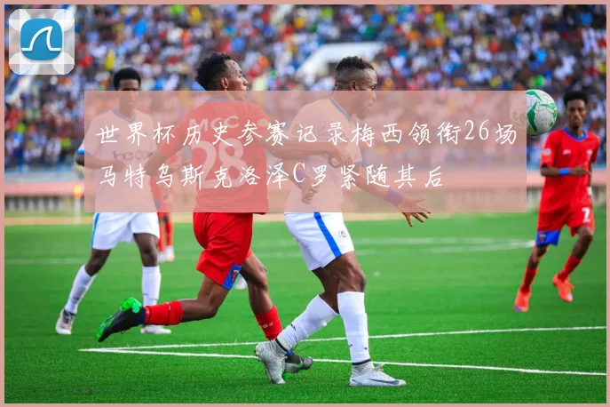 世界杯历史参赛记录梅西领衔26场马特乌斯克洛泽C罗紧随其后