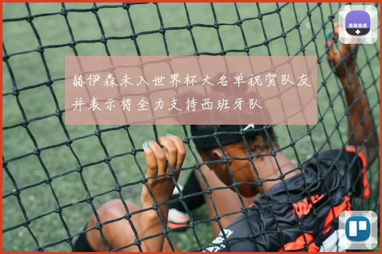 赫伊森未入世界杯大名单祝贺队友并表示将全力支持西班牙队