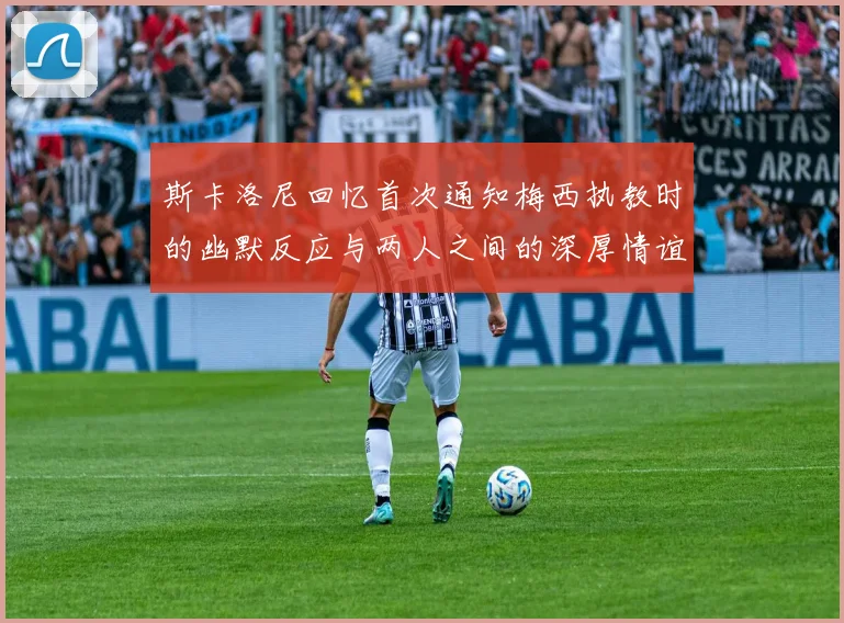 斯卡洛尼回忆首次通知梅西执教时的幽默反应与两人之间的深厚情谊