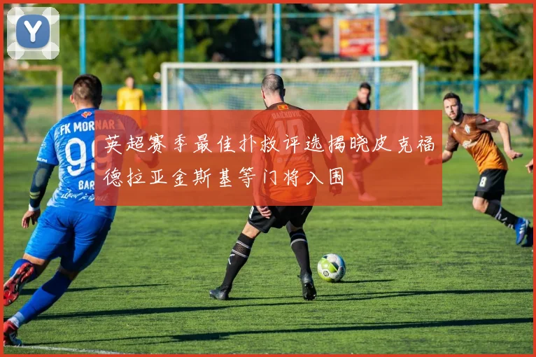 英超赛季最佳扑救评选揭晓皮克福德拉亚金斯基等门将入围