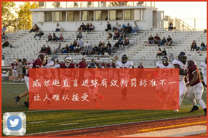 威尔逊直言进球有效判罚标准不一让人难以接受