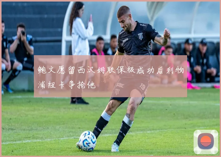 鲍文愿留西汉姆联保级成功后利物浦纽卡争抢他