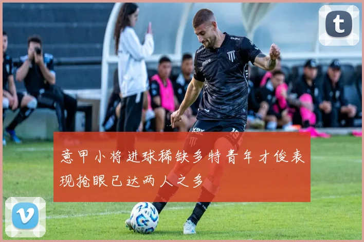 意甲小将进球稀缺多特青年才俊表现抢眼已达两人之多