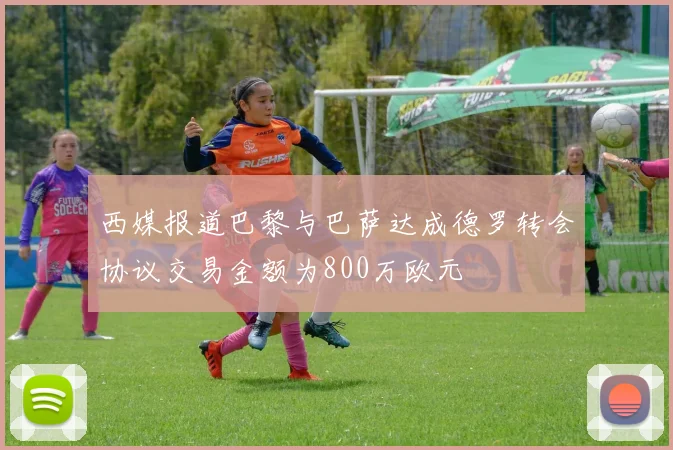 西媒报道巴黎与巴萨达成德罗转会协议交易金额为800万欧元