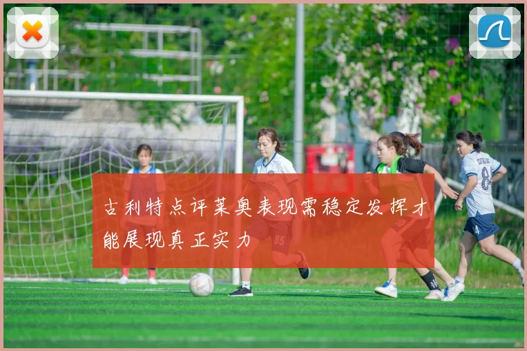 古利特点评莱奥表现需稳定发挥才能展现真正实力