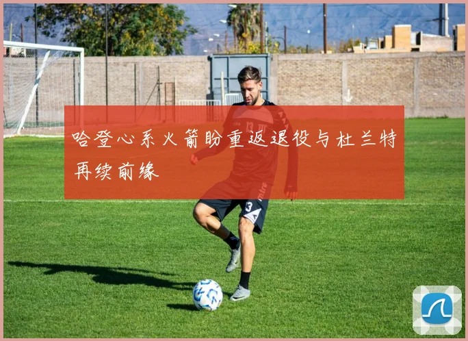 哈登心系火箭盼重返退役与杜兰特再续前缘