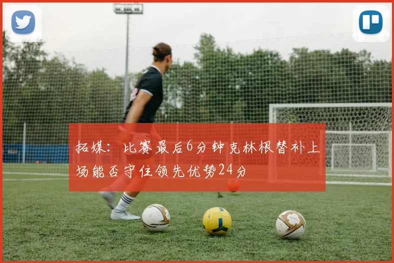 拓媒：比赛最后6分钟克林根替补上场能否守住领先优势24分