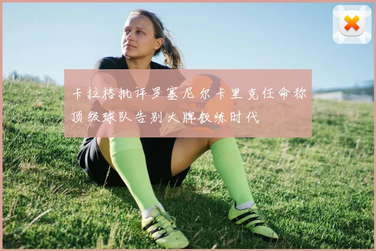 卡拉格批评罗塞尼尔卡里克任命称顶级球队告别大牌教练时代