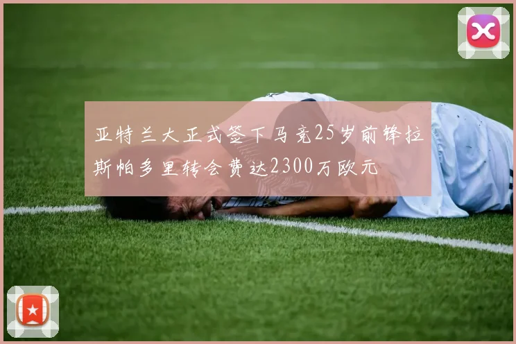 亚特兰大正式签下马竞25岁前锋拉斯帕多里转会费达2300万欧元