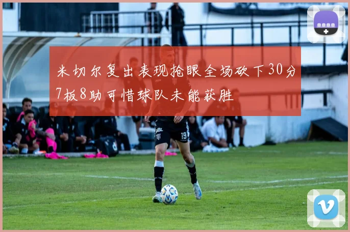 米切尔复出表现抢眼全场砍下30分7板8助可惜球队未能获胜
