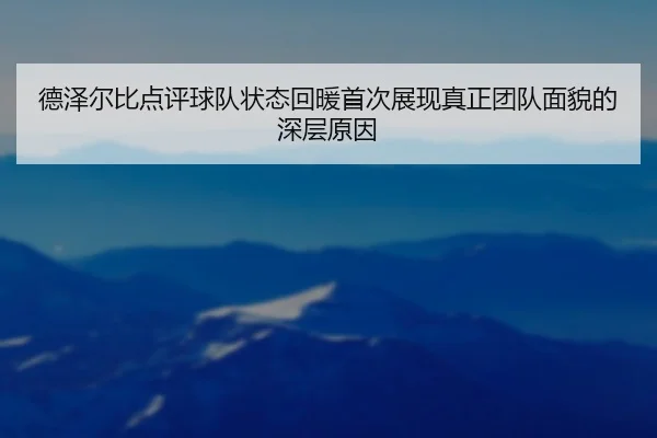 德泽尔比点评球队状态回暖首次展现真正团队面貌的深层原因（yabo）